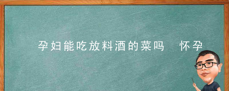 孕妇能吃放料酒的菜吗 怀孕可以吃料酒做的菜吗